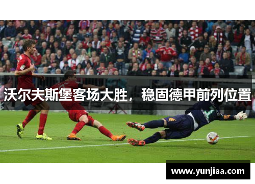 沃尔夫斯堡客场大胜，稳固德甲前列位置
