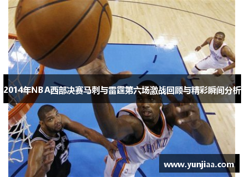 2014年NBA西部决赛马刺与雷霆第六场激战回顾与精彩瞬间分析