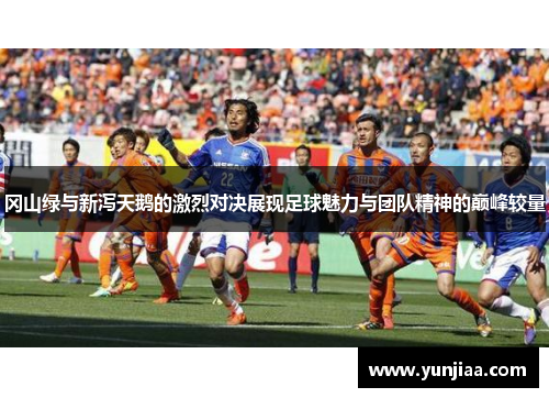 冈山绿与新泻天鹅的激烈对决展现足球魅力与团队精神的巅峰较量