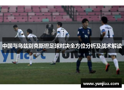 中国与乌兹别克斯坦足球对决全方位分析及战术解读