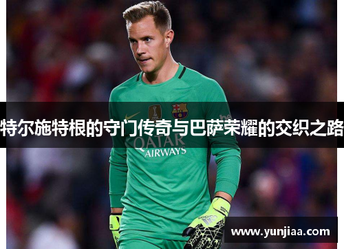 特尔施特根的守门传奇与巴萨荣耀的交织之路