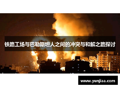 铁路工场与巴勒斯坦人之间的冲突与和解之路探讨