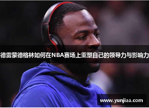 德雷蒙德格林如何在NBA赛场上重塑自己的领导力与影响力