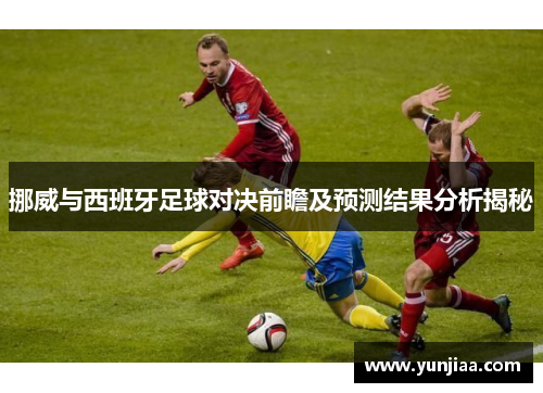 挪威与西班牙足球对决前瞻及预测结果分析揭秘