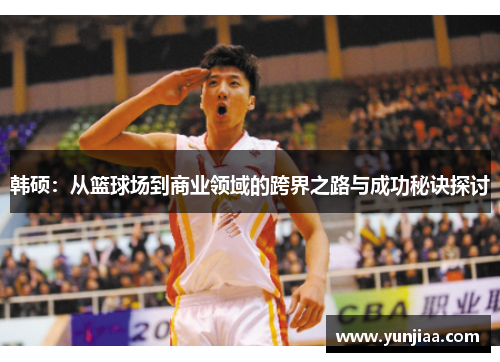 韩硕：从篮球场到商业领域的跨界之路与成功秘诀探讨