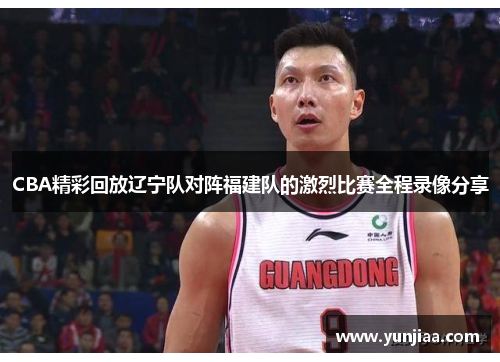CBA精彩回放辽宁队对阵福建队的激烈比赛全程录像分享