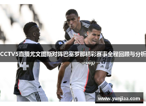CCTV5直播尤文图斯对阵巴塞罗那精彩赛事全程回顾与分析