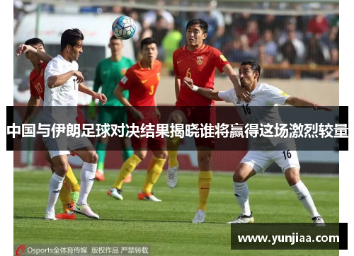 中国与伊朗足球对决结果揭晓谁将赢得这场激烈较量