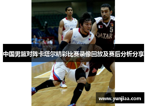 中国男篮对阵卡塔尔精彩比赛录像回放及赛后分析分享