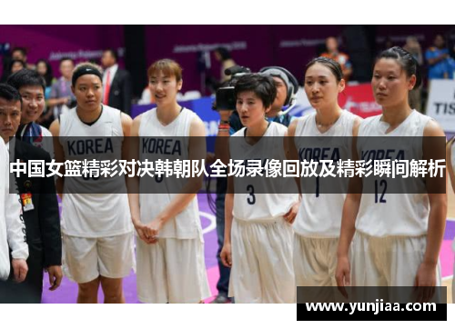 中国女篮精彩对决韩朝队全场录像回放及精彩瞬间解析