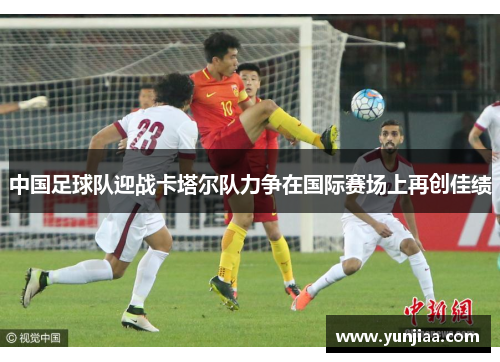 中国足球队迎战卡塔尔队力争在国际赛场上再创佳绩
