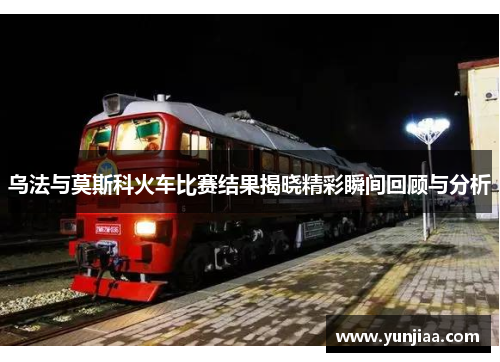 乌法与莫斯科火车比赛结果揭晓精彩瞬间回顾与分析