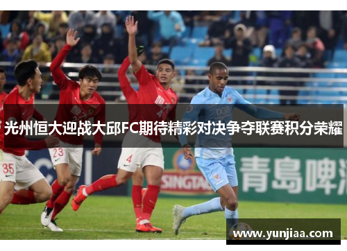 光州恒大迎战大邱FC期待精彩对决争夺联赛积分荣耀