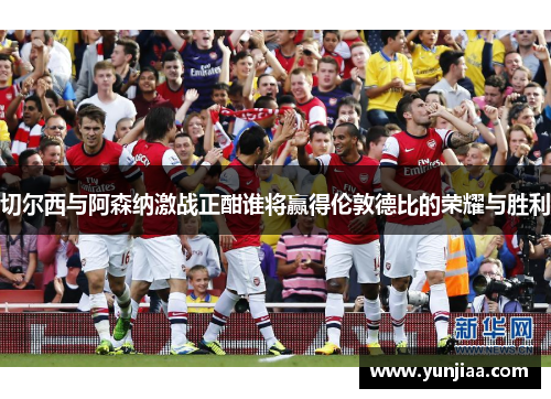 切尔西与阿森纳激战正酣谁将赢得伦敦德比的荣耀与胜利